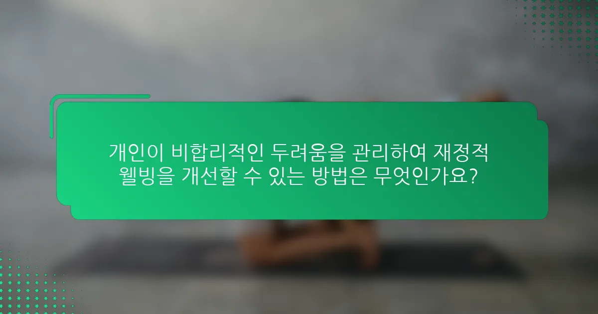 개인이 비합리적인 두려움을 관리하여 재정적 웰빙을 개선할 수 있는 방법은 무엇인가요?