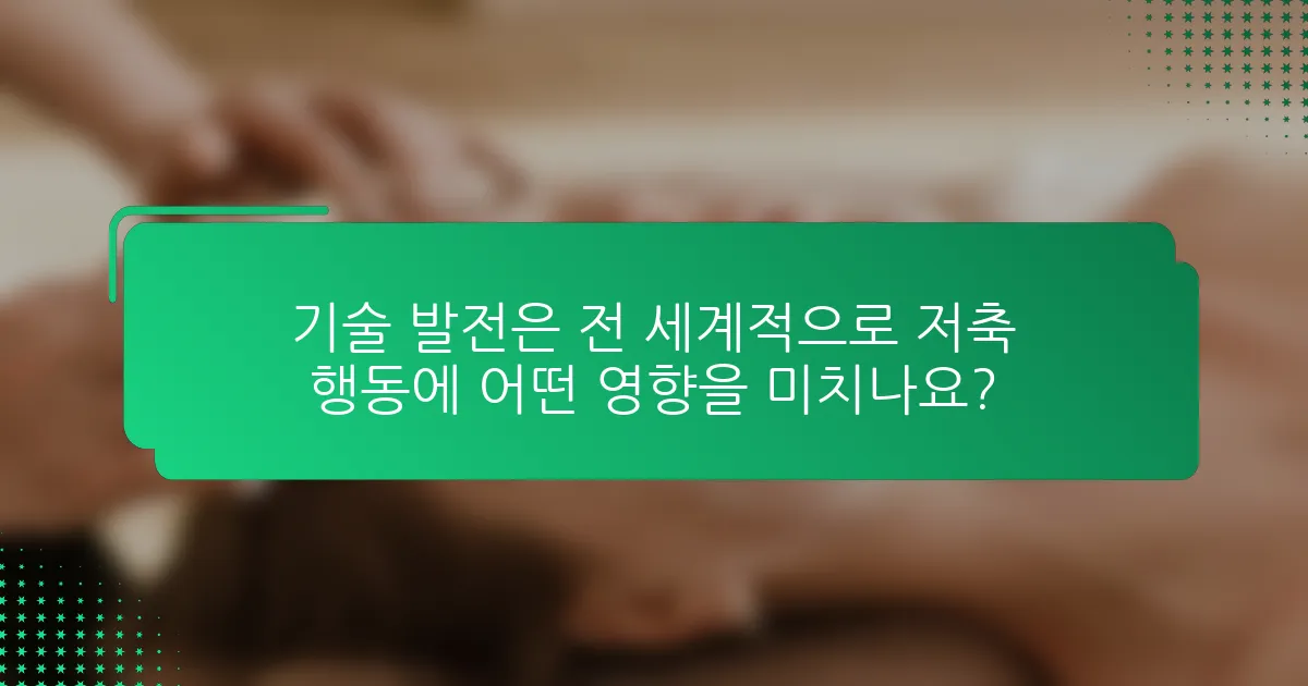 기술 발전은 전 세계적으로 저축 행동에 어떤 영향을 미치나요?