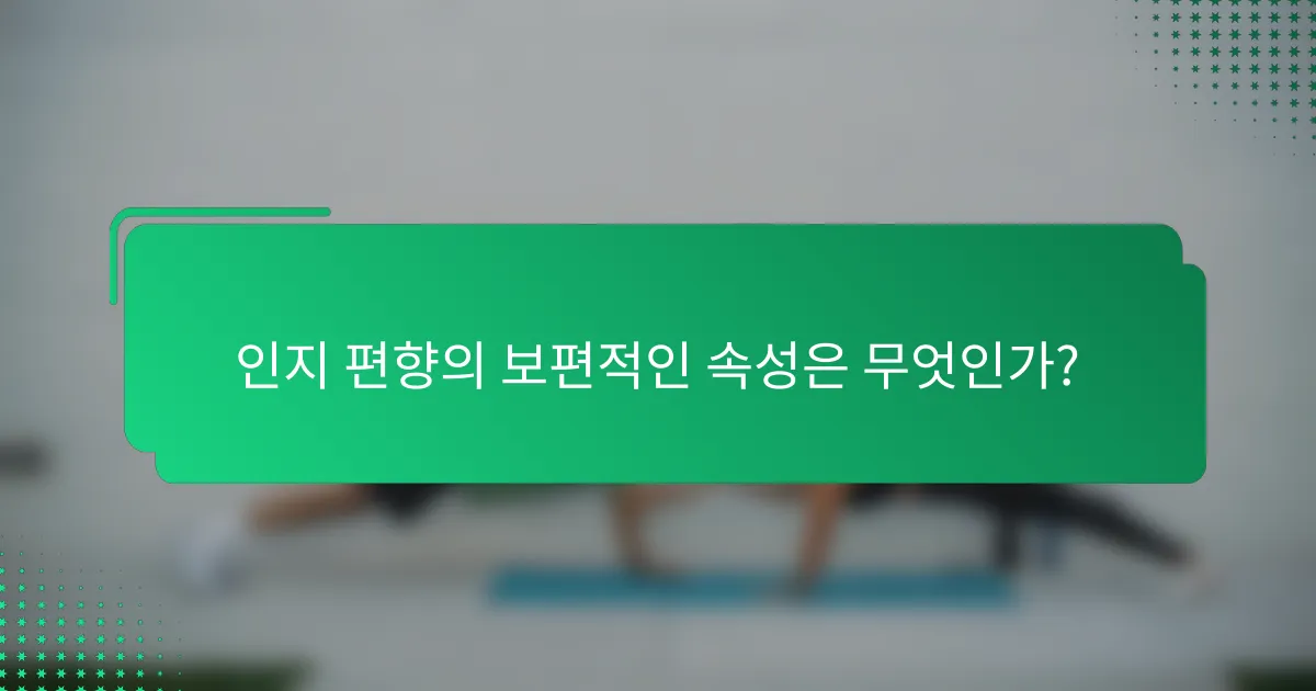 인지 편향의 보편적인 속성은 무엇인가?