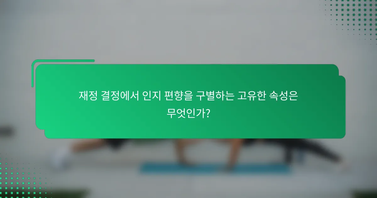 재정 결정에서 인지 편향을 구별하는 고유한 속성은 무엇인가?