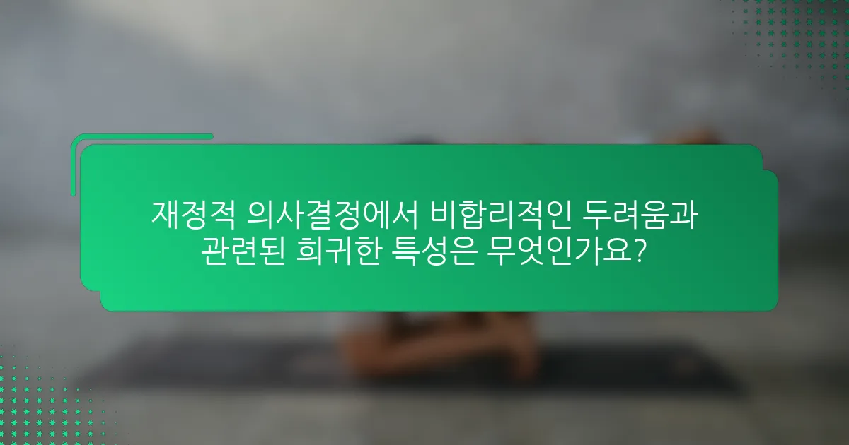 재정적 의사결정에서 비합리적인 두려움과 관련된 희귀한 특성은 무엇인가요?