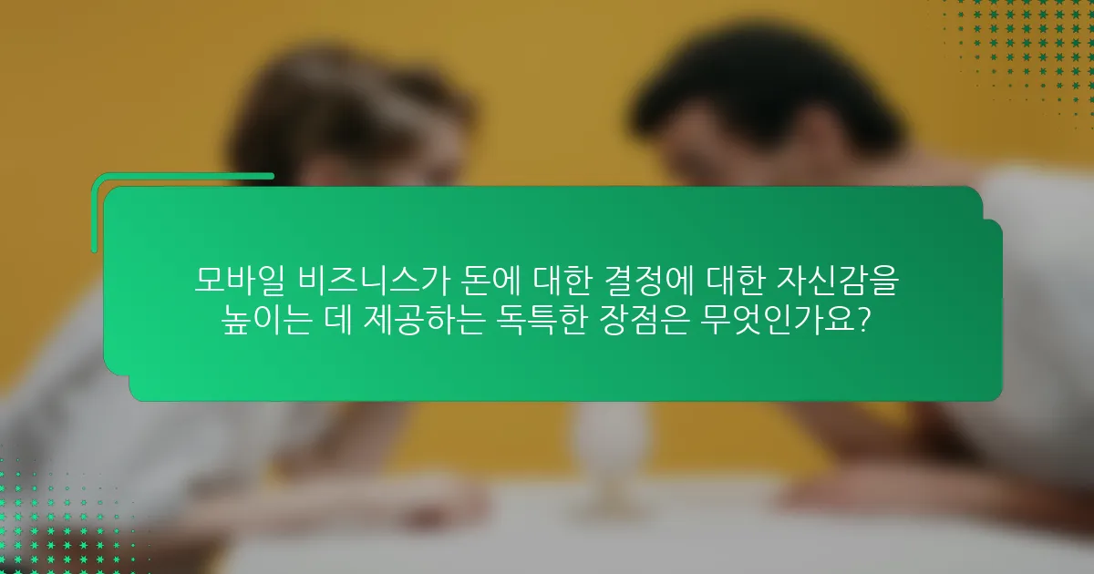 모바일 비즈니스가 돈에 대한 결정에 대한 자신감을 높이는 데 제공하는 독특한 장점은 무엇인가요?